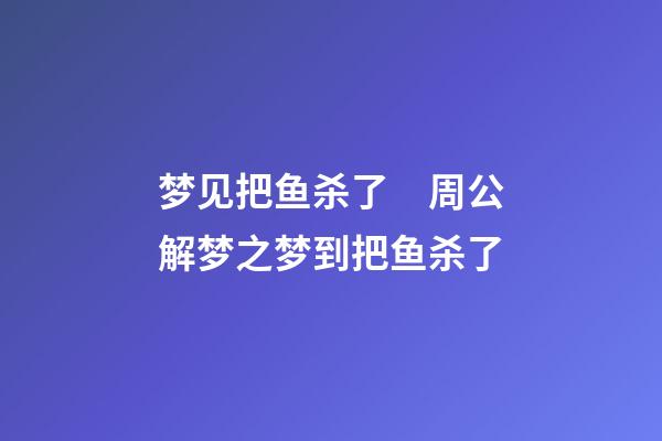 梦见把鱼杀了　周公解梦之梦到把鱼杀了
